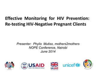 Effective Monitoring for HIV Prevention:
Re-testing HIV-Negative Pregnant Clients
Presenter: Phylis Mutiso, mothers2mothers
NOPE Conference, Nairobi
June 2014
 