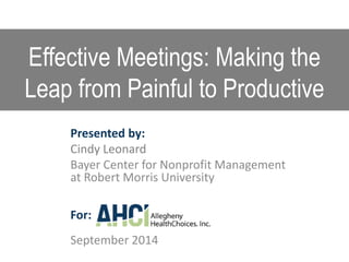 Effective Meetings: Making the
Leap from Painful to Productive
Presented by:
Cindy Leonard
Bayer Center for Nonprofit Management
at Robert Morris University
For:
September 2014
 