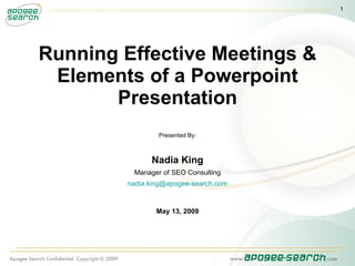 1




Running Effective Meetings &
 Elements of a Powerpoint
       Presentation
                Presented By:



              Nadia King
         Manager of SEO Consulting
        nadia.king@apogee-search.com



                May 13, 2009
 