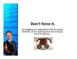 Don’t force it.
By dragging out negotiations that are going 
nowhere, you’re wasting time and causing a 
             lot of frustration.
             l    ff        i
 