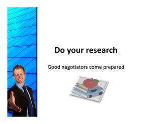 Do your research
     y
Good negotiators come prepared
 