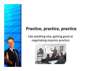 Practice, practice, practice
 Like anything else, getting good at 
    negotiating requires practice
    negotiating requires practice
 