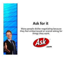 Ask for it
 Many people dislike negotiating because 
they feel embarrassed or scared asking for 
            things they want.
             hi     h
 