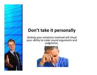 Don’t take it personally
Getting your emotions involved will cloud 
your ability to make sound arguments and 
                 judgments.
                 j d
 
