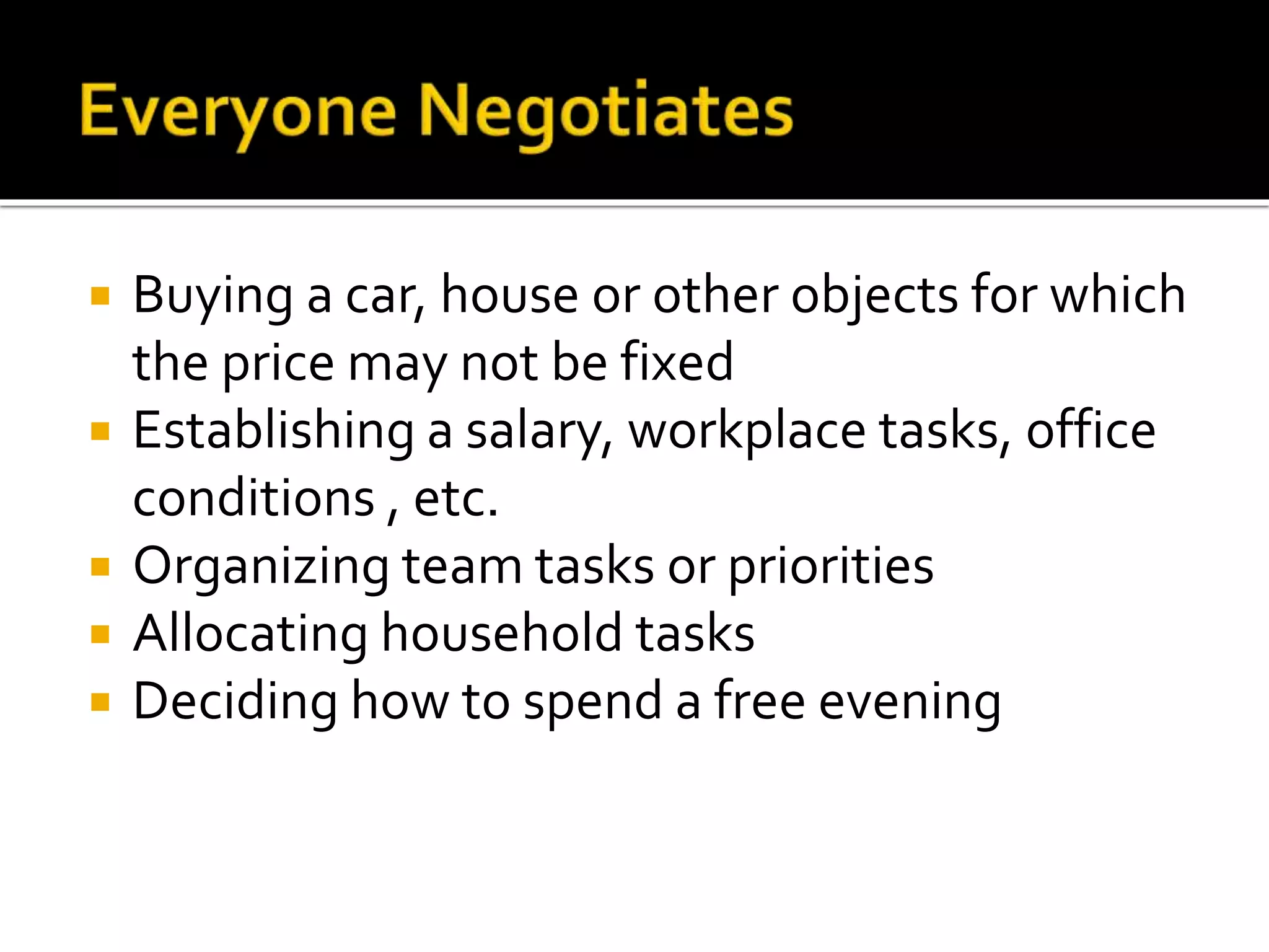  Buying a car, house or other objects for which
the price may not be fixed
 Establishing a salary, workplace tasks, office
conditions , etc.
 Organizing team tasks or priorities
 Allocating household tasks
 Deciding how to spend a free evening
 