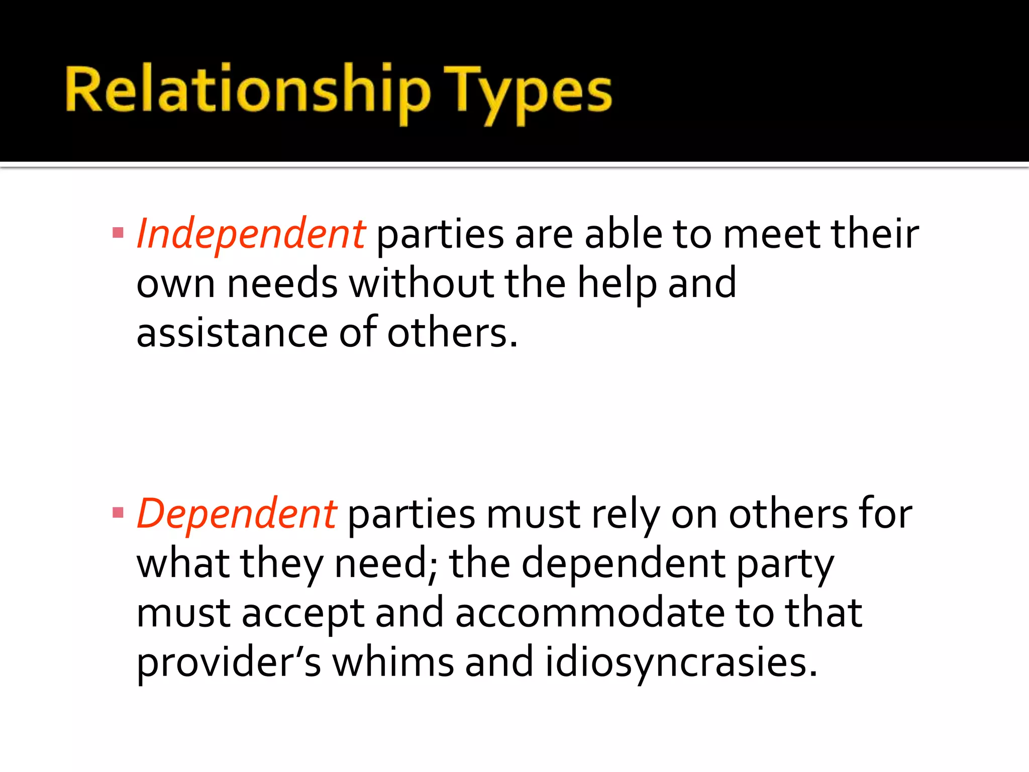 ▪ Independent parties are able to meet their
own needs without the help and
assistance of others.
▪ Dependent parties must rely on others for
what they need; the dependent party
must accept and accommodate to that
provider’s whims and idiosyncrasies.
 
