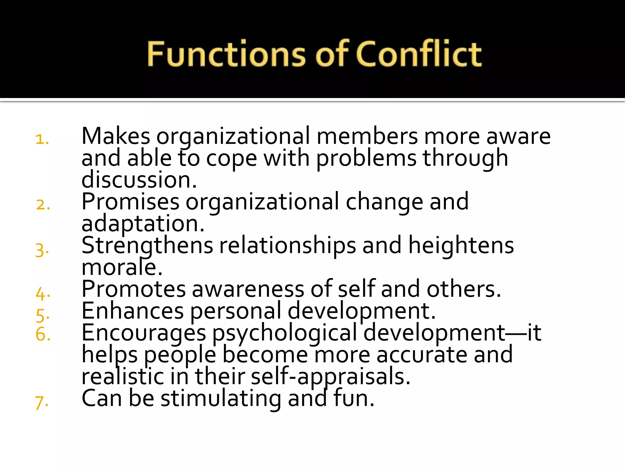 1. Makes organizational members more aware
and able to cope with problems through
discussion.
2. Promises organizational change and
adaptation.
3. Strengthens relationships and heightens
morale.
4. Promotes awareness of self and others.
5. Enhances personal development.
6. Encourages psychological development—it
helps people become more accurate and
realistic in their self-appraisals.
7. Can be stimulating and fun.
 