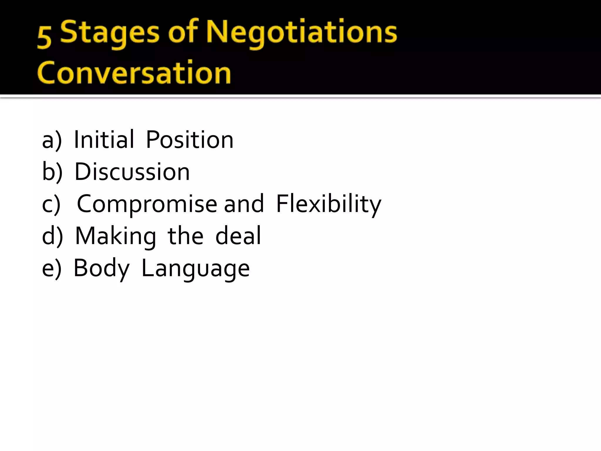 a) Initial Position
b) Discussion
c) Compromise and Flexibility
d) Making the deal
e) Body Language
 