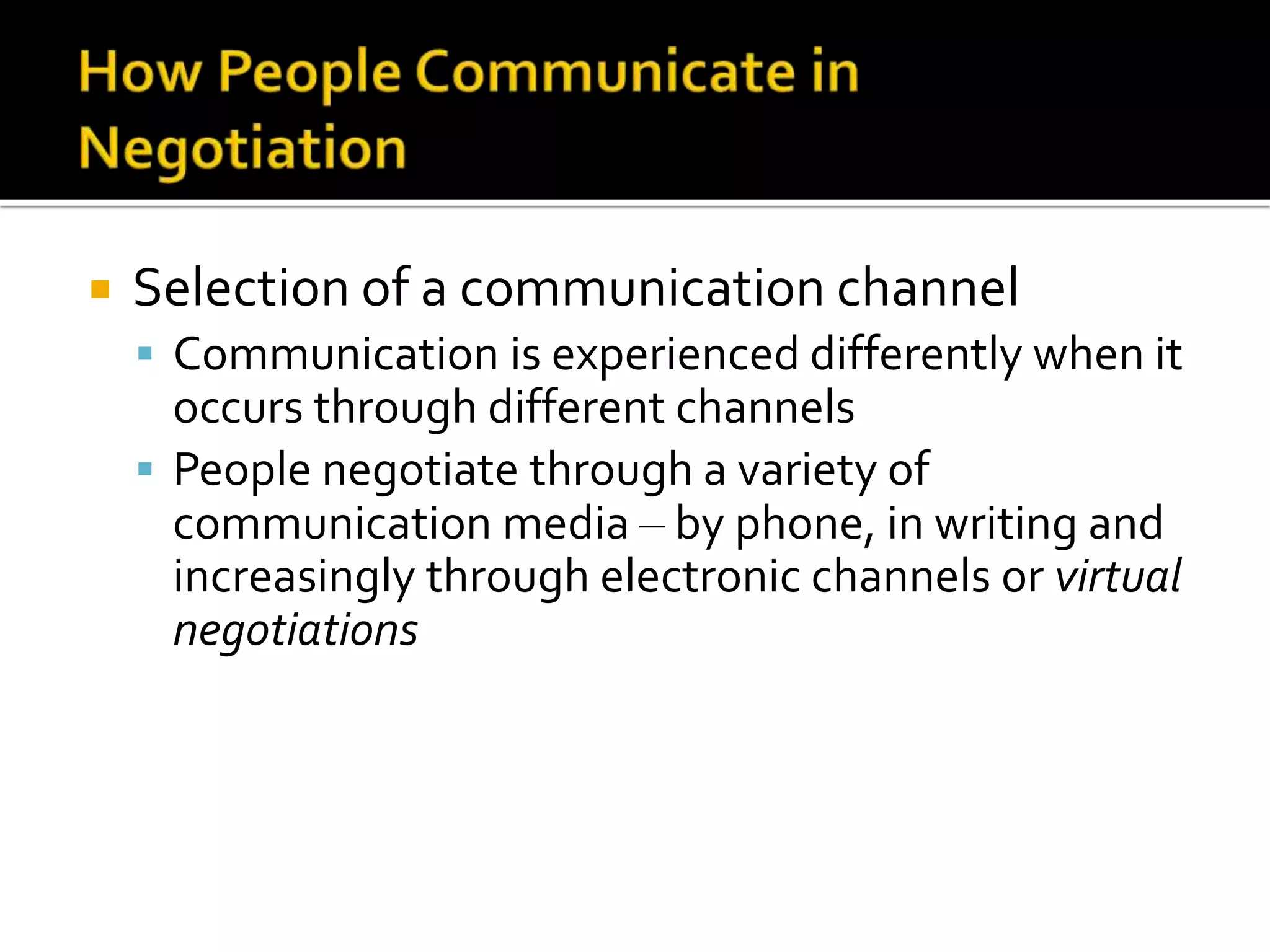  Selection of a communication channel
 Communication is experienced differently when it
occurs through different channels
 People negotiate through a variety of
communication media – by phone, in writing and
increasingly through electronic channels or virtual
negotiations
 
