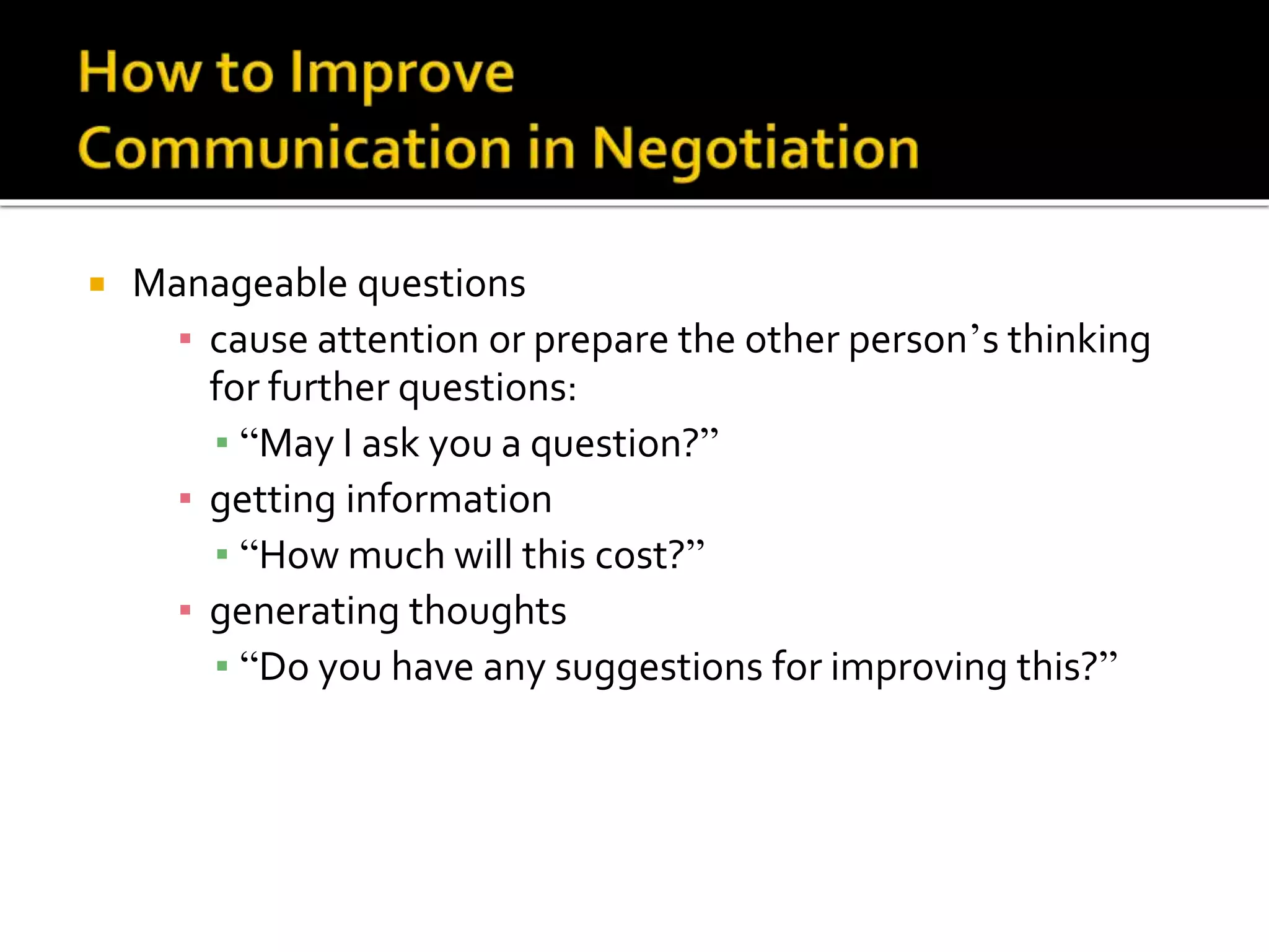  Manageable questions
▪ cause attention or prepare the other person’s thinking
for further questions:
▪ “May I ask you a question?”
▪ getting information
▪ “How much will this cost?”
▪ generating thoughts
▪ “Do you have any suggestions for improving this?”
 