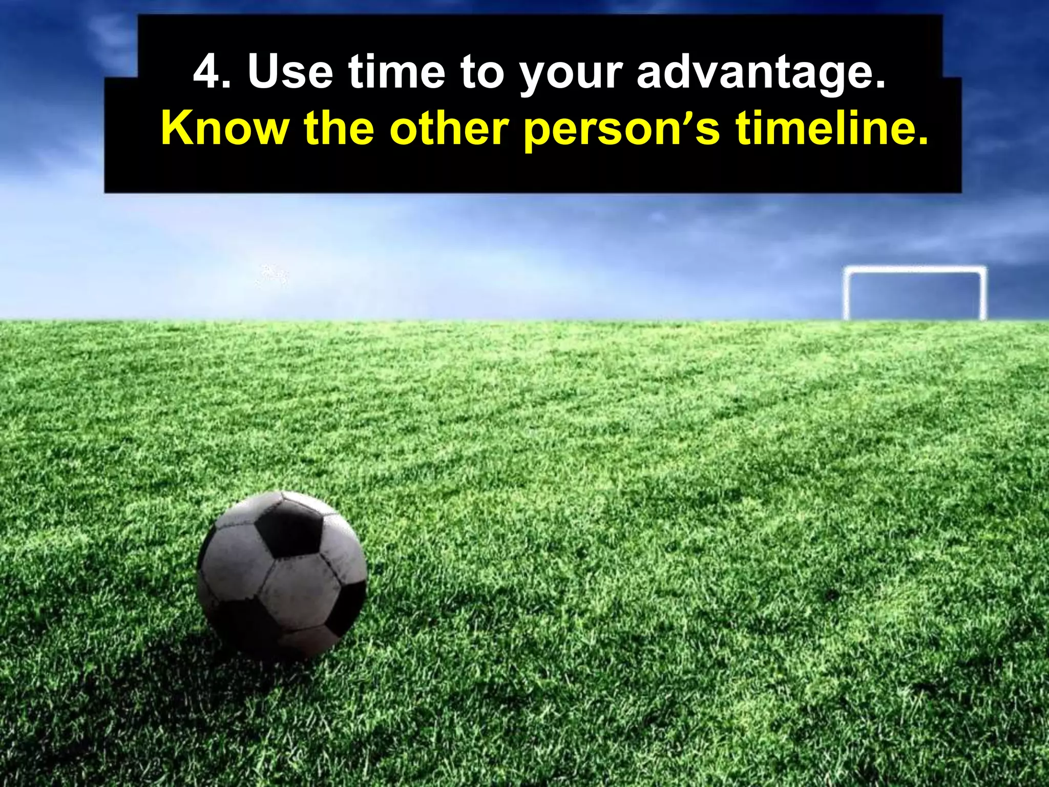4. Use time to your advantage.
Know the other person’s timeline.
 