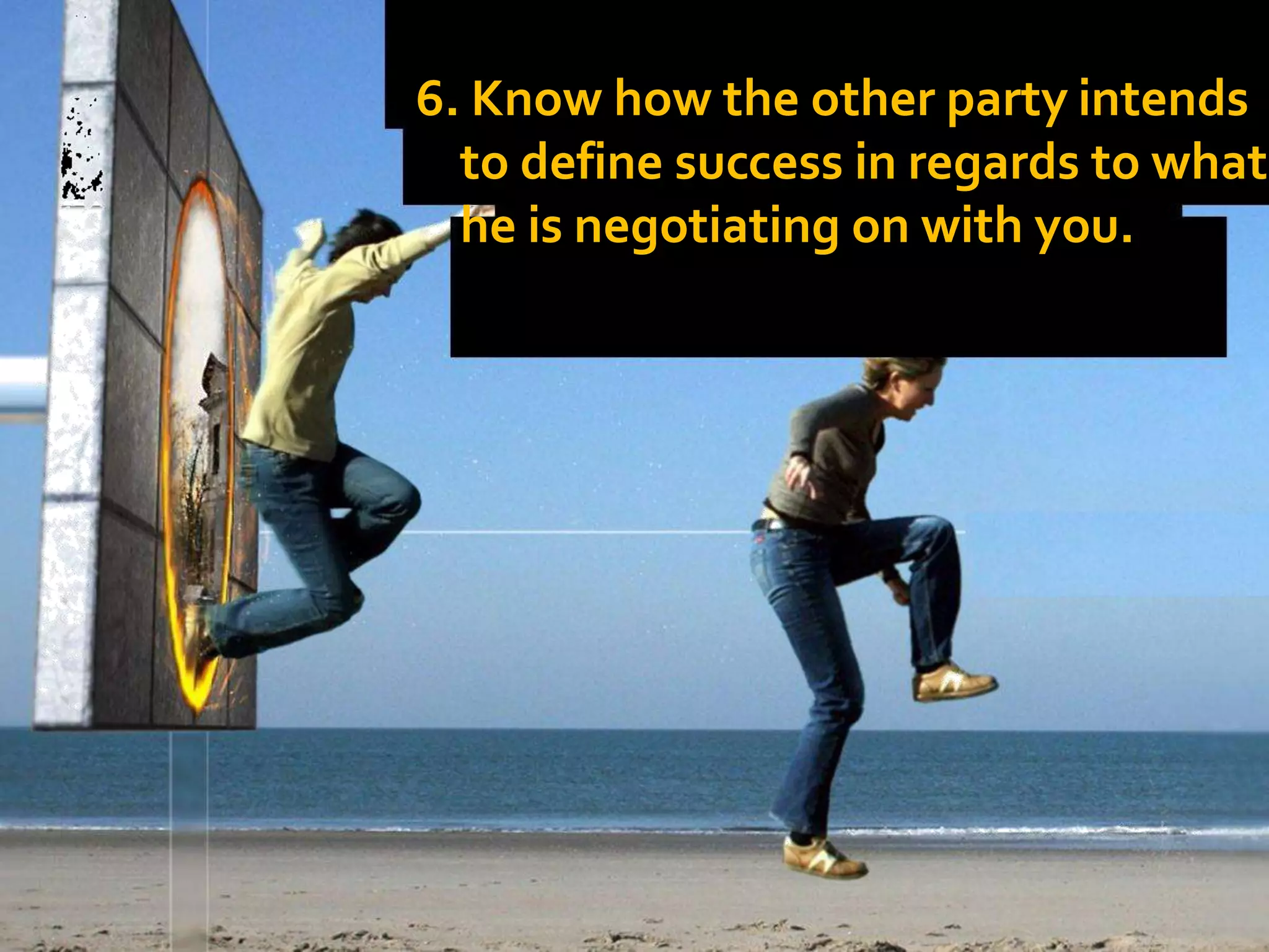 6. Know how the other party intends
to define success in regards to what
he is negotiating on with you.
 