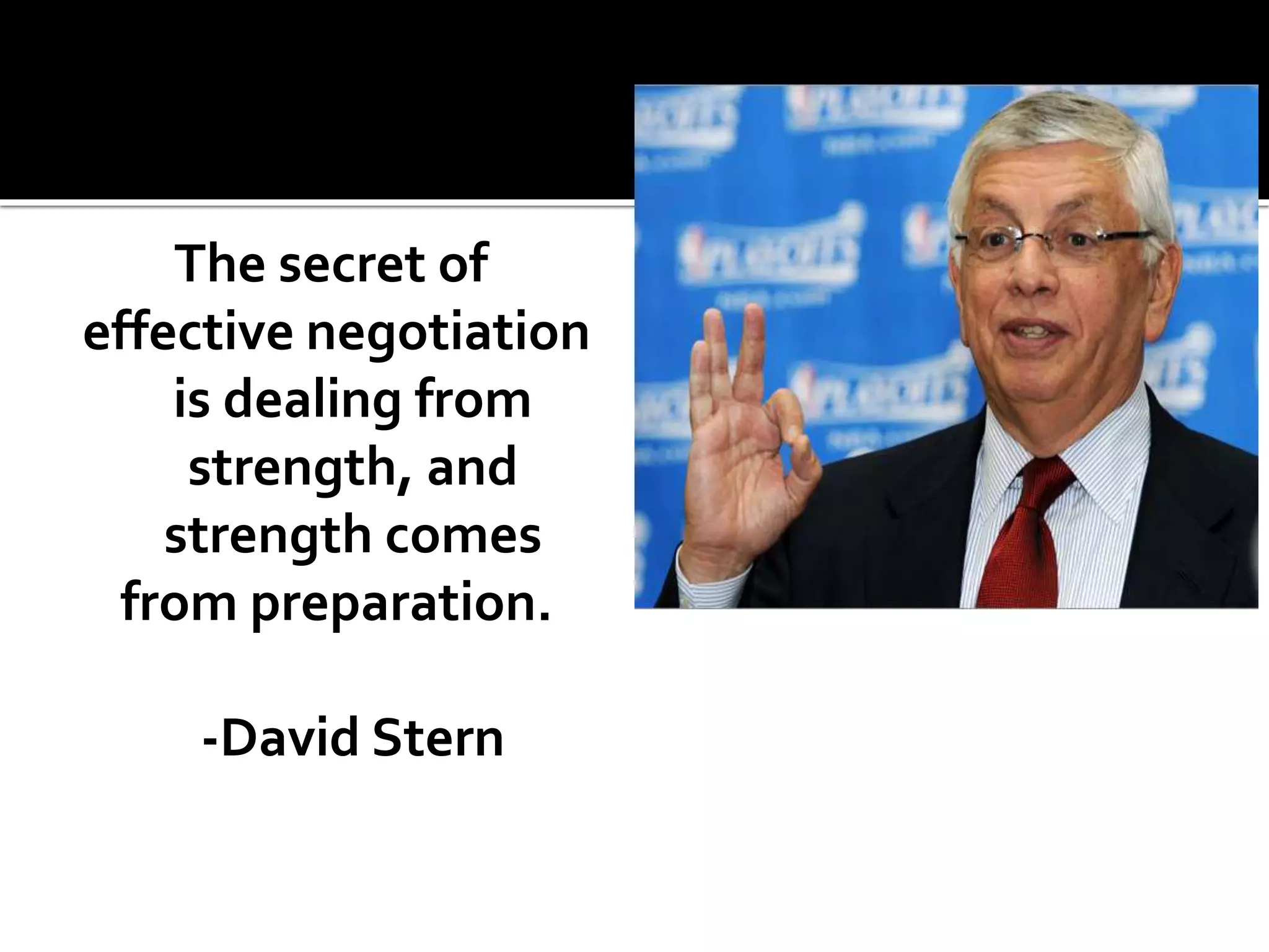 The secret of
effective negotiation
is dealing from
strength, and
strength comes
from preparation.
-David Stern
 