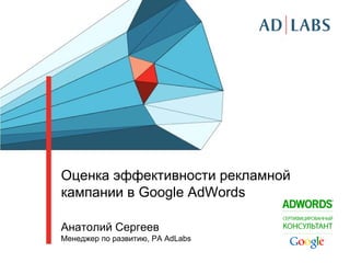 Оценка эффективности рекламной
кампании в Google AdWords
Анатолий Сергеев
Менеджер по развитию, РА AdLabs
 