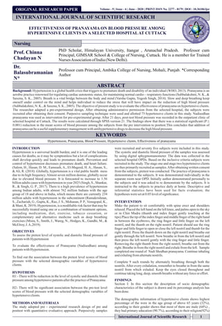 ORIGINAL RESEARCH PAPER
EFFECTIVENESS OF PRANAYAMA ON BLOOD PRESSURE AMONG
HYPERTENSIVE CLIENTS IN A SELECTED HOSPITALAT CUTTACK
Prof. Chinna
Chadayan N
PhD Scholar, Himalayan University, Itangar , Arunachal Pradesh. Professor cum
Principal, GIMSAR School & College of Nursing, Cuttack. He is a member for Trained
NursesAssociationof India(New Delhi).
Dr.
Balasubramanian
N*
Professor cum Principal, Ambika College of Nursing, Mohali, Punjab. *Corresponding
Author
INTRODUCTION
Hypertension is a universal health burden; and it is one of the leading
causes for deaths, as it may be symptomless but a lot of complications
shall develop quickly and leads to premature death. Prevention and
control of hypertension decreases premature death, and heart failure.
(Salem, H., Hasan, D. M., Eameash, A., El-Mageed, H. A., Hasan, S.,
& Ali, R. (2018) .Globally, hypertension is a vital public health mess
due to its high frequency.Almost seven million demise, globally occur
due to elevated blood pressure. It is forecasted to increase to 1.56
billion adults cases with hypertension in year 2025 (Singh, S., Shankar,
R., & Singh, G. P , 2017). There is a high prevalence of hypertension
among Indian adults, with almost 762 million Indians with the age
group of 18 and above in India, which means there are currently 234
million adults with hypertension in the subcontinent (Ramakrishnan,
S., Zachariah, G., Gupta, K., Rao, J. S., Mohanan, P. P., Venugopal, K.,
& Mani, K. 2019). Hypertension, is a modiﬁable risk factor that may be
successfully treated using one or a combination of treatment options,
including medication, diet, exercise, tobacco cessation, or
complementary and alternative medicine such as deep breathing
exercises (Misra, S., Smith, J., Wareg, N., Hodges, K., Gandhi, M., &
McElroy, J.A,2019).
OBJECTIVES
To assess the pretest level of systolic and diastolic blood pressure of
patientswithHypertension
To evaluate the effectiveness of Pranayama (Nadisodhan) among
patientswithHypertension.
To ﬁnd out the association between the pretest level scores of blood
pressure with the selected demographic variables of hypertensive
clients.
HYPOTHESIS
H1 - There will be reduction in the level of systolic and diastolic blood
pressure amonghypertensivepatientsafterthepracticeof Pranayama.
H2- There will be signiﬁcant association between the pre-test level
scores of blood pressure with the selected demographic variables of
hypertensiveclients.
METHODSAND MATERIALS
The study adopted pre - experimental research design of pre and
posttest with quantitative evaluative approach. Purposively samples
were recruited and seventy ﬁve subjects were included in this study.
The systolic and diastolic blood pressure of the samples was assessed
by using digital sphygmomanometer. The data was collected in the
selected hospital OPDs. Based on the inclusive criteria subjects were
recruited in the study. The stage one and stage two hypertensive clients
are thee primarily recruited as samples.After obtaining written consent
from the subjects, pretest was conducted. The practice of pranayama is
demonstrated to the subjects. It was demonstrated individually in the
separate room near OPD. Initially author demonstrated personally to
the subjects and it was asked to re demonstrate by the subjects. It is
instructed to the subjects to practice daily at home. Descriptive and
inferential statistics have been used for facts evaluation; the
hypothesesweresetat0.05 levelofsigniﬁcance.
INTERVENTION
Make the patient to sit comfortably with spine erect and shoulders
relaxed. Placed the left hand on the left knee, and palms open to the sky
or in Chin Mudra (thumb and index ﬁnger gently touching at the
tips).Place the tip of the index ﬁnger and middle ﬁnger of the right hand
in between the eyebrows, the ring ﬁnger and little ﬁnger on the left
nostril, and the thumb on the right nostril. Patient should use the ring
ﬁnger and little ﬁnger to open or close the left nostril and thumb for the
right nostril. Press the thumb down on the right nostril and breathe out
gently through the left nostril. Now breathe in from the left nostril and
then press the left nostril gently with the ring ﬁnger and little ﬁnger.
Removing the right thumb from the right nostril, breathe out from the
right. Breathe in from the right nostril and exhale from the left. Sample
completed one round of Nadi Shodhan pranayama. Continue inhaling
andexhalingfromalternatenostrils.
Complete 9 such rounds by alternately breathing through both the
nostrils.After every exhalation, remember to breathe in from the same
nostril from which exhaled. Keep the eyes closed throughout and
continuetakinglong,deep,smoothbreathswithoutanyforceor effort.
FINDINGS
Section I: In this section the description of socio demographic
characteristics of the subject is drawn and its percentage analysis has
beendone.
The demographic information of hypertensive clients shows highest
percentage of the were in the age group of above 65 years (32%),
according to their gender shows that most of them are male (64%) ,
they had primary education (90.7%), according to their religion(92%)
INTRODUCTION
Hypertension is a universal health burden; and it is one of the leading
causes for deaths, as it may be symptomless but a lot of complications
shall develop quickly and leads to premature death. Prevention and
control of hypertension decreases premature death, and heart failure.
(Salem, H., Hasan, D. M., Eameash, A., El-Mageed, H. A., Hasan, S.,
& Ali, R. (2018) .Globally, hypertension is a vital public health mess
due to its high frequency.Almost seven million demise, globally occur
due to elevated blood pressure. It is forecasted to increase to 1.56
billion adults cases with hypertension in year 2025 (Singh, S., Shankar,
R., & Singh, G. P , 2017). There is a high prevalence of hypertension
among Indian adults, with almost 762 million Indians with the age
group of 18 and above in India, which means there are currently 234
million adults with hypertension in the subcontinent (Ramakrishnan,
S., Zachariah, G., Gupta, K., Rao, J. S., Mohanan, P. P., Venugopal, K.,
& Mani, K. 2019). Hypertension, is a modiﬁable risk factor that may be
successfully treated using one or a combination of treatment options,
including medication, diet, exercise, tobacco cessation, or
complementary and alternative medicine such as deep breathing
exercises (Misra, S., Smith, J., Wareg, N., Hodges, K., Gandhi, M., &
McElroy, J.A,2019).
OBJECTIVES
To assess the pretest level of systolic and diastolic blood pressure of
patientswithHypertension
To evaluate the effectiveness of Pranayama (Nadisodhan) among
patientswithHypertension.
To ﬁnd out the association between the pretest level scores of blood
pressure with the selected demographic variables of hypertensive
clients.
HYPOTHESIS
H1 - There will be reduction in the level of systolic and diastolic blood
pressure amonghypertensivepatientsafterthepracticeof Pranayama.
H2- There will be signiﬁcant association between the pre-test level
scores of blood pressure with the selected demographic variables of
hypertensiveclients.
METHODSAND MATERIALS
The study adopted pre - experimental research design of pre and
posttest with quantitative evaluative approach. Purposively samples
were recruited and seventy ﬁve subjects were included in this study.
The systolic and diastolic blood pressure of the samples was assessed
by using digital sphygmomanometer. The data was collected in the
selected hospital OPDs. Based on the inclusive criteria subjects were
recruited in the study. The stage one and stage two hypertensive clients
are thee primarily recruited as samples.After obtaining written consent
from the subjects, pretest was conducted. The practice of pranayama is
demonstrated to the subjects. It was demonstrated individually in the
separate room near OPD. Initially author demonstrated personally to
the subjects and it was asked to re demonstrate by the subjects. It is
instructed to the subjects to practice daily at home. Descriptive and
inferential statistics have been used for facts evaluation; the
hypothesesweresetat0.05 levelofsigniﬁcance.
INTERVENTION
Make the patient to sit comfortably with spine erect and shoulders
relaxed. Placed the left hand on the left knee, and palms open to the sky
or in Chin Mudra (thumb and index ﬁnger gently touching at the
tips).Place the tip of the index ﬁnger and middle ﬁnger of the right hand
in between the eyebrows, the ring ﬁnger and little ﬁnger on the left
nostril, and the thumb on the right nostril. Patient should use the ring
ﬁnger and little ﬁnger to open or close the left nostril and thumb for the
right nostril. Press the thumb down on the right nostril and breathe out
gently through the left nostril. Now breathe in from the left nostril and
then press the left nostril gently with the ring ﬁnger and little ﬁnger.
Removing the right thumb from the right nostril, breathe out from the
right. Breathe in from the right nostril and exhale from the left. Sample
completed one round of Nadi Shodhan pranayama. Continue inhaling
andexhalingfromalternatenostrils.
Complete 9 such rounds by alternately breathing through both the
nostrils.After every exhalation, remember to breathe in from the same
nostril from which exhaled. Keep the eyes closed throughout and
continuetakinglong,deep,smoothbreathswithoutanyforceor effort.
FINDINGS
Section I: In this section the description of socio demographic
characteristics of the subject is drawn and its percentage analysis has
beendone.
The demographic information of hypertensive clients shows highest
percentage of the were in the age group of above 65 years (32%),
according to their gender shows that most of them are male (64%) ,
they had primary education (90.7%), according to their religion(92%)
INTERNATIONAL JOURNAL OF SCIENTIFIC RESEARCH
Nursing
International Journal of Scientiﬁc Research 1
Volume - 9 | Issue - 6 | June - 2020 | PRINT ISSN No. 2277 - 8179 | DOI : 10.36106/ijsr
ABSTRACT
Background: Hypertension is a global health crisis that triggers to premature death and disability of an individual (WHO, 2013). Pranayama is an
aerobic practice renowned for regulating cardiac autonomic status, for maintaining normal cardio – respiratory functions (Subbalakshmi, N. K., &
Saxena, S. K., 2005). Breath is a vital bridge between the body and mind (Varsha Gupta, Yogesh Singh, 2014). Slow and deep breathing keep
oneself under control on the mind and helps individual to reduce the stress that will have impact on the reduction of high blood pressure
(Subbalakshmi, N. K., & Saxena, S. K., 2005).The objective of present study is to evaluate the effectiveness of pranayama on hypertensive clients.
The researcher adapted a pre-experimental design. After obtaining administrative permission from the selected hospital, the subjects were
recruited after obtaining their consent. Purposive sampling technique were used and allotted 75 hypertensive clients in this study. Nadisodhan
pranayama was used as intervention for pre-experimental group. After 21 days, post-test blood pressure was recorded in the outpatient clinic of
selected hospital at Cuttack. The results were calculated through SPSS version 21. The ﬁndings show that there was a statistical signiﬁcant (P ≤
0.001) reduction in the mean scores of blood pressure among the subjects from the pre intervention to posttest.This concludes that addition of
pranayamacanbeausefulsupplementarymanagementwithantihypertensivedrugs todecreasethehighbloodpressure.
KEYWORDS
Hypertension, Pranayama, Blood Pressure, Hypertensive clients, Effectiveness of pranayama
 