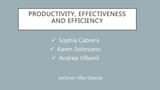 PRODUCTIVITY, EFFECTIVENESS
AND EFFICIENCY
 Sophia Cabrera
 Karen Solorzano
 Andrea Villamil
Lecturer: Max Galarza
 
