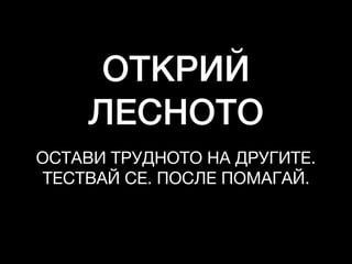 ОТКРИЙ
ЛЕСНОТО
ОСТАВИ ТРУДНОТО НА ДРУГИТЕ. 

ТЕСТВАЙ СЕ. ПОСЛЕ ПОМАГАЙ.
 