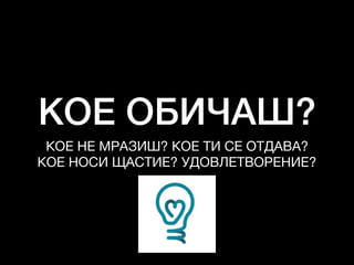 КОЕ ОБИЧАШ?
КОЕ НЕ МРАЗИШ? КОЕ ТИ СЕ ОТДАВА?

КОЕ НОСИ ЩАСТИЕ? УДОВЛЕТВОРЕНИЕ?
 