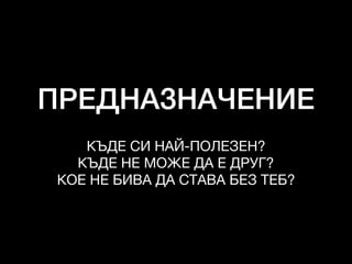 ПРЕДНАЗНАЧЕНИЕ
КЪДЕ СИ НАЙ-ПОЛЕЗЕН?

КЪДЕ НЕ МОЖЕ ДА Е ДРУГ?

КОЕ НЕ БИВА ДА СТАВА БЕЗ ТЕБ?
 
