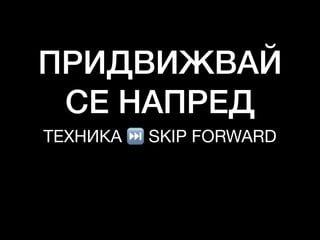 ПРИДВИЖВАЙ
СЕ НАПРЕД
ТЕХНИКА ⏭ SKIP FORWARD
 