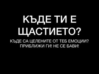 КЪДЕ ТИ Е
ЩАСТИЕТО?
КЪДЕ СА ЦЕЛЕНИТЕ ОТ ТЕБ ЕМОЦИИ?

ПРИБЛИЖИ ГИ! НЕ СЕ БАВИ!
 