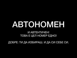 АВТОНОМЕН
И АВТЕНТИЧЕН!

ТОВА Е ЦЕЛ НОМЕР ЕДНО!

ДОБРЕ: ТИ ДА ИЗБИРАШ. И ДА СИ СЕБЕ СИ.
 