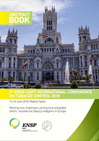 ABSTRACT
BOOK
3rd
ENSP-CNPT INTERNATIONAL CONFERENCE
ON TOBACCO CONTROL 2018
14-16 June 2018, Madrid, Spain
Meeting new challenges, joining local and global
efforts: towards the tobacco endgame in Europe
 