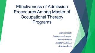 Effectiveness of Admission
Procedures Among Master of
Occupational Therapy
Programs
Monica Goetz
Shannon Holzheimer
Allison Widman
Jennifer Anderson
Shardae Burks
 