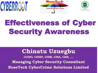 Chinatu Uzuegbu
CCISO, CISSP, CISM, CISA, CEH, ….
Managing Cyber Security Consultant
RoseTech CyberCrime Solutions Limited
Effectiveness of Cyber
Security Awareness
 