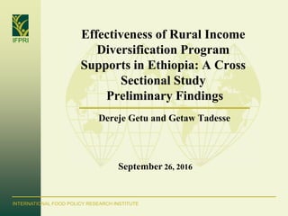 IFPRI
INTERNATIONAL FOOD POLICY RESEARCH INSTITUTE
Effectiveness of Rural Income
Diversification Program
Supports in Ethiopia: A Cross
Sectional Study
Preliminary Findings
Dereje Getu and Getaw Tadesse
September 26, 2016
 