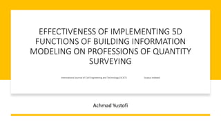 EFFECTIVENESS OF IMPLEMENTING 5D
FUNCTIONS OF BUILDING INFORMATION
MODELING ON PROFESSIONS OF QUANTITY
SURVEYING
International Journal of Civil Engineering and Technology (IJCIET) Scopus Indexed
Achmad Yustofi
 