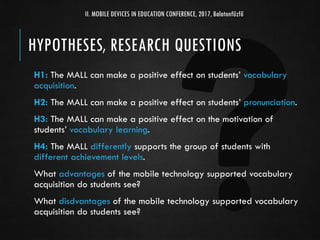 H1: The MALL can make a positive effect on students’ vocabulary
acquisition.
H2: The MALL can make a positive effect on st...