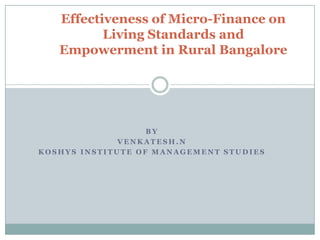B Y
V E N K A T E S H . N
K O S H Y S I N S T I T U T E O F M A N A G E M E N T S T U D I E S
Effectiveness of Micro-Finance on
Living Standards and
Empowerment in Rural Bangalore
 