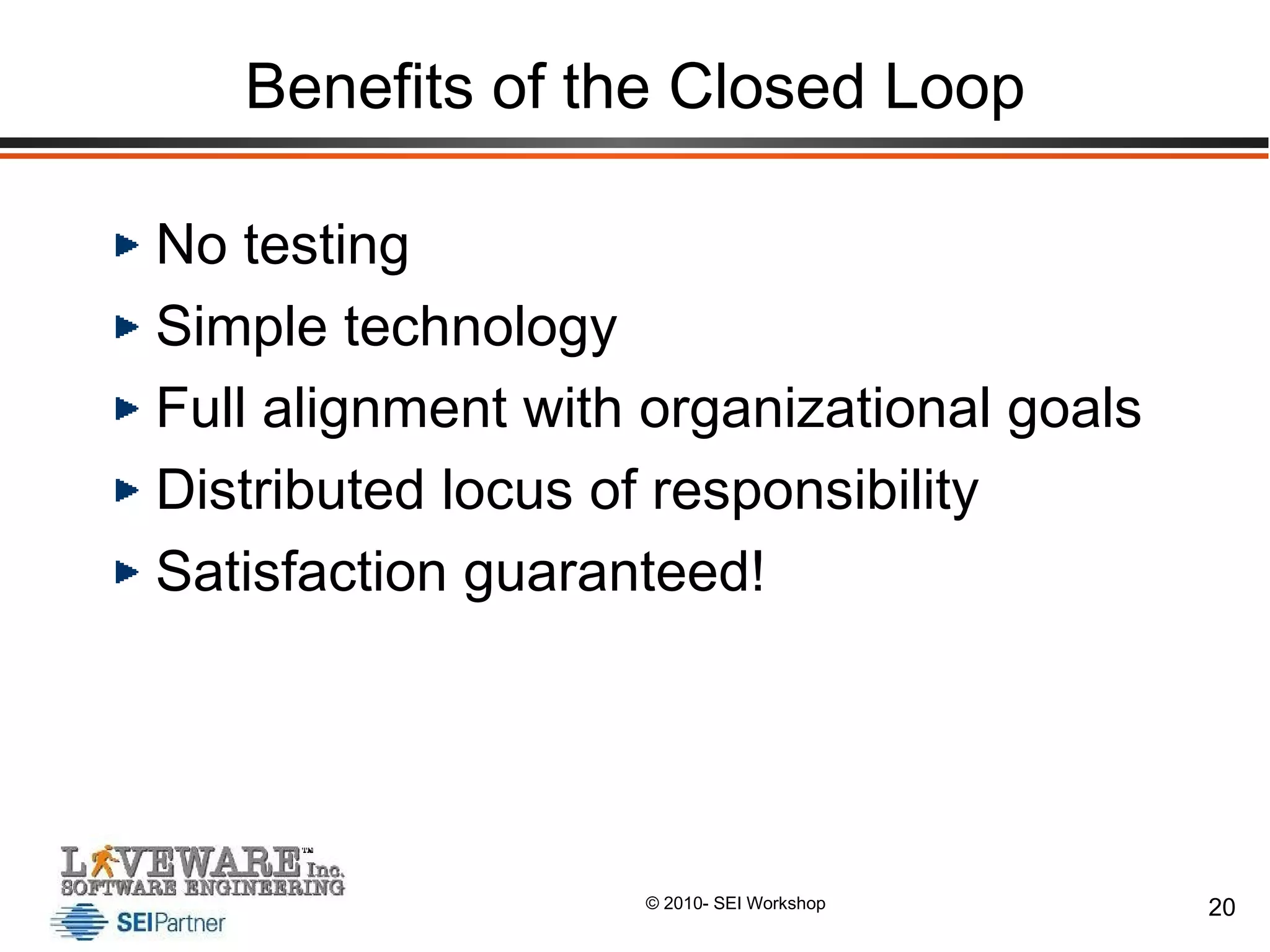 Benefits of the Closed Loop No testing Simple technology Full alignment with organizational goals Distributed locus of responsibility  Satisfaction guaranteed!  