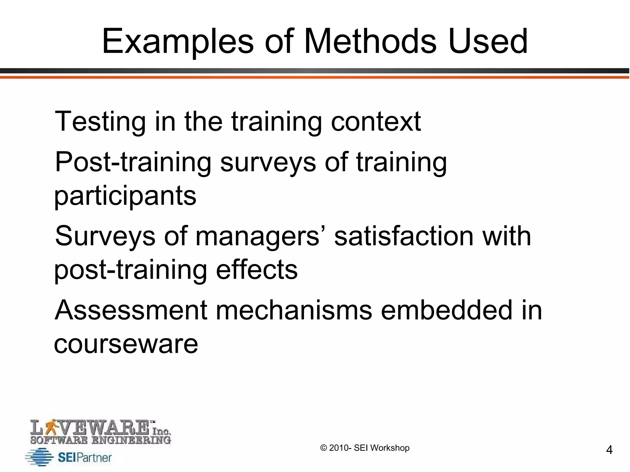 Examples of Methods Used Testing in the training context Post-training surveys of training participants Surveys of managers’ satisfaction with post-training effects Assessment mechanisms embedded in courseware 