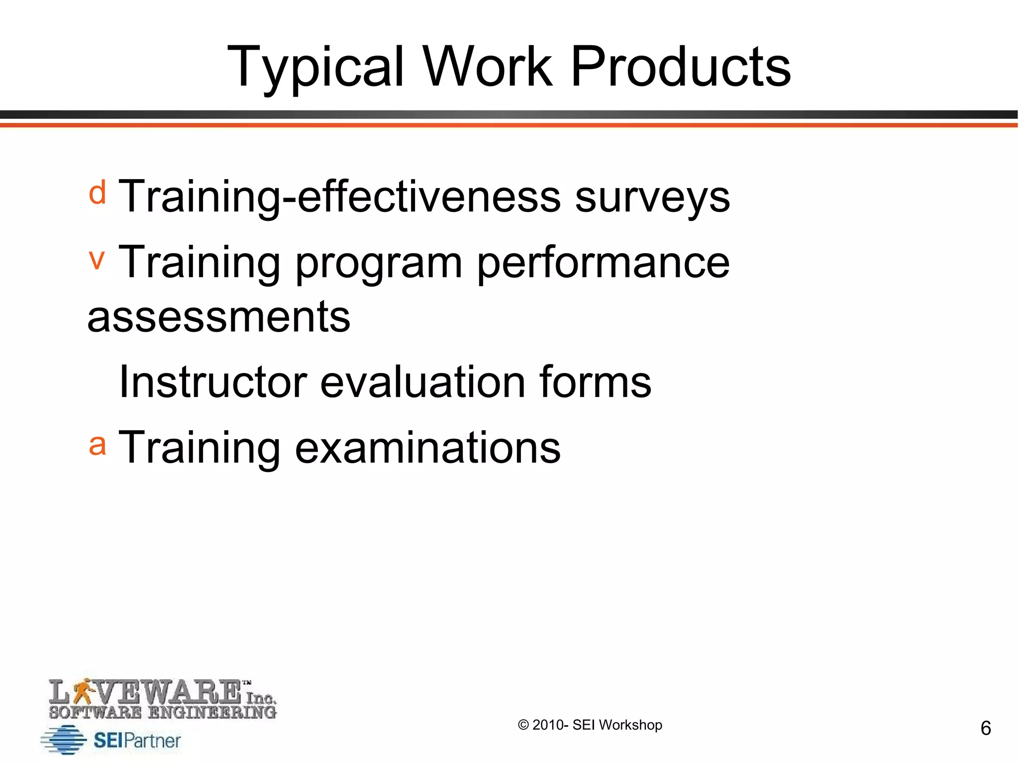 Typical Work Products Training-effectiveness surveys Training program performance assessments Instructor evaluation forms Training examinations 