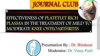 EFFECTIVENESS OF PLATETLET RICH
PLASMA IN THE TREATMENT OF MILD TO
MODERATE KNEE OSTEOARTHRITIS
Presentation By : Dr. Bindusar
Moderator: Dr. Vinay Patil
 