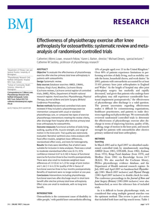 RESEARCH

                                     Effectiveness of physiotherapy exercise after knee
                                     arthroplasty for osteoarthritis: systematic review and meta-
                                     analysis of randomised controlled trials
                                     Catherine J Minns Lowe, research fellow,1 Karen L Barker, director,2 Michael Dewey, special lecturer,3
                                     Catherine M Sackley, professor of physiotherapy research1

1
  Department of Primary Care and     ABSTRACT                                                      10% of people aged over 55 in the United Kingdom.2
General Practice, University of      Objective To evaluate the effectiveness of physiotherapy      Over 80% of patients experience limitations in per-
Birmingham
2
                                     exercise after elective primary total knee arthroplasty in    forming activities of daily living, such as mobility out-
  Physiotherapy Research Unit,
Nuffield Orthopaedic Hospital
                                     patients with osteoarthritis.                                 side the home, household chores, and work duties.3 In
NHS Trust, Oxford                    Design Systematic review.                                     2005, patients with osteoarthritis accounted for at least
3
  School of Community Health         Data sources Database searches: AMED, CINAHL,                 55 495 primary knee joint arthroplasties in England
Sciences, University of              Embase, King’s Fund, Medline, Cochrane library                and Wales.4 As the length of hospital stay after joint
Nottingham
                                     (Cochrane reviews, Cochrane central register of controlled    arthroplasty surgery has markedly and rapidly
Correspondence to: C J Minns Lowe,
Physiotherapy Research Unit,
                                     trials, DARE), PEDro, Department of Health national           decreased,5 and given that patients who undergo knee
Nuffield Orthopaedic Centre          research register. Hand searches: Physiotherapy, Physical     arthroplasty may still experience considerable func-
NHS Trust, Oxford OX3 7LD            Therapy, Journal of Bone and Joint Surgery (Britain)          tional impairment postoperatively,6 the effectiveness
catherine.minnslowe@noc.anglox.
nhs.uk
                                     Conference Proceedings.                                       of physiotherapy after discharge is a valid question.
                                     Review methods Randomised controlled trials were              The present uncertainty regarding effectiveness
doi:10.1136/bmj.39311.460093.BE      reviewed if they included a physiotherapy exercise            makes it difficult for commissioning organisations,
                                     intervention compared with usual or standard                  healthcare practitioners, and patients to make deci-
                                     physiotherapy care, or compared two types of exercise         sions regarding such physiotherapy. We systematically
                                     physiotherapy interventions meeting the review criteria,      reviewed randomised controlled trials to determine
                                     after discharge from hospital after elective primary total    the effectiveness of physiotherapy exercise after dis-
                                     knee arthroplasty for osteoarthritis.                         charge in terms of improving function, quality of life,
                                     Outcome measures Functional activities of daily living,       walking, range of motion in the knee joint, and muscle
                                     walking, quality of life, muscle strength, and range of       strength for patients with osteoarthritis after elective
                                     motion in the knee joint. Trial quality was extensively       primary unilateral total knee arthroplasty.
                                     evaluated. Narrative synthesis plus meta-analyses with
                                     fixed effect models, weighted mean differences,               METHODS
                                     standardised effect sizes, and tests for heterogeneity.       Searching
                                     Results Six trials were identified, five of which were        In March 2005 and in April 2007 we identified rando-
                                     suitable for inclusion in meta-analyses. There was a small    mised controlled trials by simultaneously searching
                                     to moderate standardised effect size (0.33, 95%               AMED (from 1985), CINAHL (from 1982), Embase
                                     confidence interval 0.07 to 0.58) in favour of functional     (from 1974), Kings Fund database (from 1979), and
                                     exercise for function three to four months postoperatively.   Medline (from 1966) via Knowledge Access 24/7
                                     There were also small to moderate weighted mean               (KA24). We also searched the Cochrane library,
                                     differences of 2.9 (0.61 to 5.2) for range of joint motion    PEDro physiotherapy evidence database, and the
                                     and 1.66 (−1 to 4.3) for quality of life in favour of         Department of Health national research register. In
                                     functional exercise three to four months postoperatively.     July 2005 and April 2007 we handsearched Physiother-
                                     Benefits of treatment were no longer evident at one year.     apy (1985- March 2007 inclusive) and Physical Therapy
                                     Conclusions Interventions including physiotherapy             (1985-April 2007 inclusive) to double check for trials.
                                     functional exercises after discharge result in short term     The conference proceedings in the Journal of Bone and
                                     benefit after elective primary total knee arthroplasty.       Joint Surgery (Britain) (1985-2006 inclusive) were also
                                     Effect sizes are small to moderate, with no long term         handsearched, as were the reference lists of included
                                     benefit.                                                      trials.
                                                                                                      As it is difficult to locate physiotherapy trials, we
                                     INTRODUCTION                                                  considered that using multiple general searches was
                                     Osteoarthritis is the commonest cause of disability in        the optimum method. This review is part of a series
                                     older people,1 with painful knee osteoarthritis affecting     that included both knee and hip search terms. Table 1
BMJ | ONLINE FIRST | bmj.com                                                                                                                       page 1 of 9
 