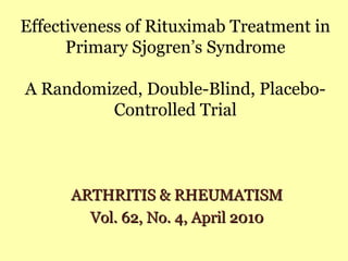 Effectiveness of Rituximab Treatment in 
Primary Sjogren’s Syndrome 
A Randomized, Double-Blind, Placebo- 
Controlled Trial 
AARRTTHHRRIITTIISS && RRHHEEUUMMAATTIISSMM 
VVooll.. 6622,, NNoo.. 44,, AApprriill 22001100 
 