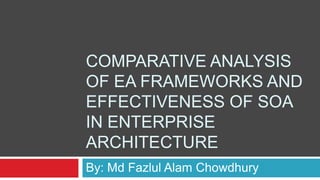 Comparative Analysis of EA Frameworks and Effectiveness of SOA in Enterprise Architecture By: Md Fazlul Alam Chowdhury 