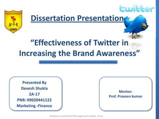 Dissertation Presentation “Effectiveness of Twitter in Increasing the Brand Awareness” Mentor:  Prof. Praveen kumar Presented By DeveshShukla 2A-17 PNR: 09020441122 Marketing -Finance Symbiosis Institute Of Management Studies, Pune 