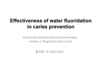 Effectiveness of water fluoridation
in caries prevention
Community Dentistry and Oral Epicemiology
- Andrew J. Rugg-Gunn and Loc Do
폴리클 1조 20번 김하나
 