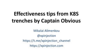 Effectiveness tips from K8S
trenches by Captain Obvious
Mikalai Alimenkou
@xpinjection
https://t.me/xpinjection_channel
https://xpinjection.com
 