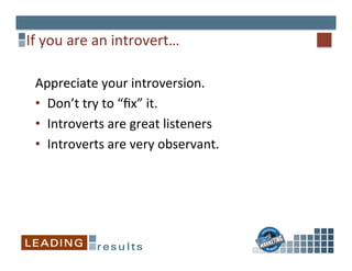 If	
  you	
  are	
  an	
  introvert…	
  
Appreciate	
  your	
  introversion.	
  
•  Don’t	
  try	
  to	
  “ﬁx”	
  it.	
  	
  
•  Introverts	
  are	
  great	
  listeners	
  
•  Introverts	
  are	
  very	
  observant.	
  	
  
	
  
 