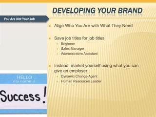 DEVELOPING YOUR BRAND
You Are Not Your Job

                          Align Who You Are with What They Need

                          Save job titles for job titles
                               Engineer
                               Sales Manager
                               Administrative Assistant


                          Instead, market yourself using what you can
                           give an employer
                               Dynamic Change Agent
                               Human Resources Leader
 
