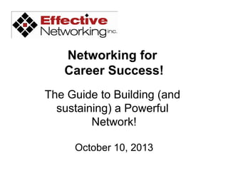 Networking for
Career Success!
The Guide to Building (and
sustaining) a Powerful
Network!
October 10, 2013
 