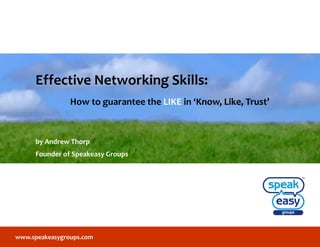 www.speakeasygroups.com
Effective Networking Skills:
How to guarantee the LIKE in ‘Know, Like, Trust’
by Andrew Thorp
Founder of Speakeasy Groups
 