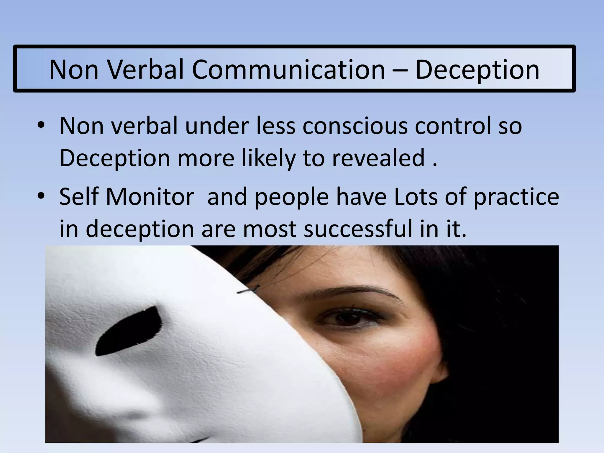 Non Verbal Communication – Deception
• Non verbal under less conscious control so
Deception more likely to revealed .
• Self Monitor and people have Lots of practice
in deception are most successful in it.
 