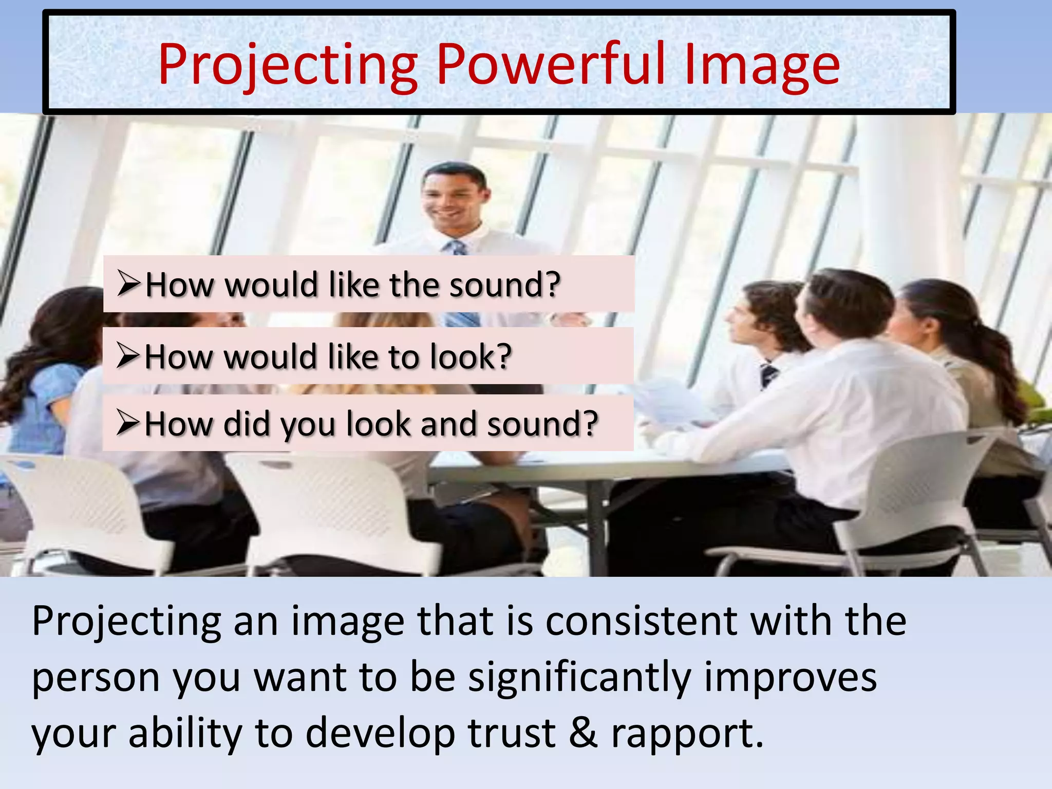 Projecting Powerful Image
Projecting an image that is consistent with the
person you want to be significantly improves
your ability to develop trust & rapport.
How would like the sound?
How would like to look?
How did you look and sound?
 