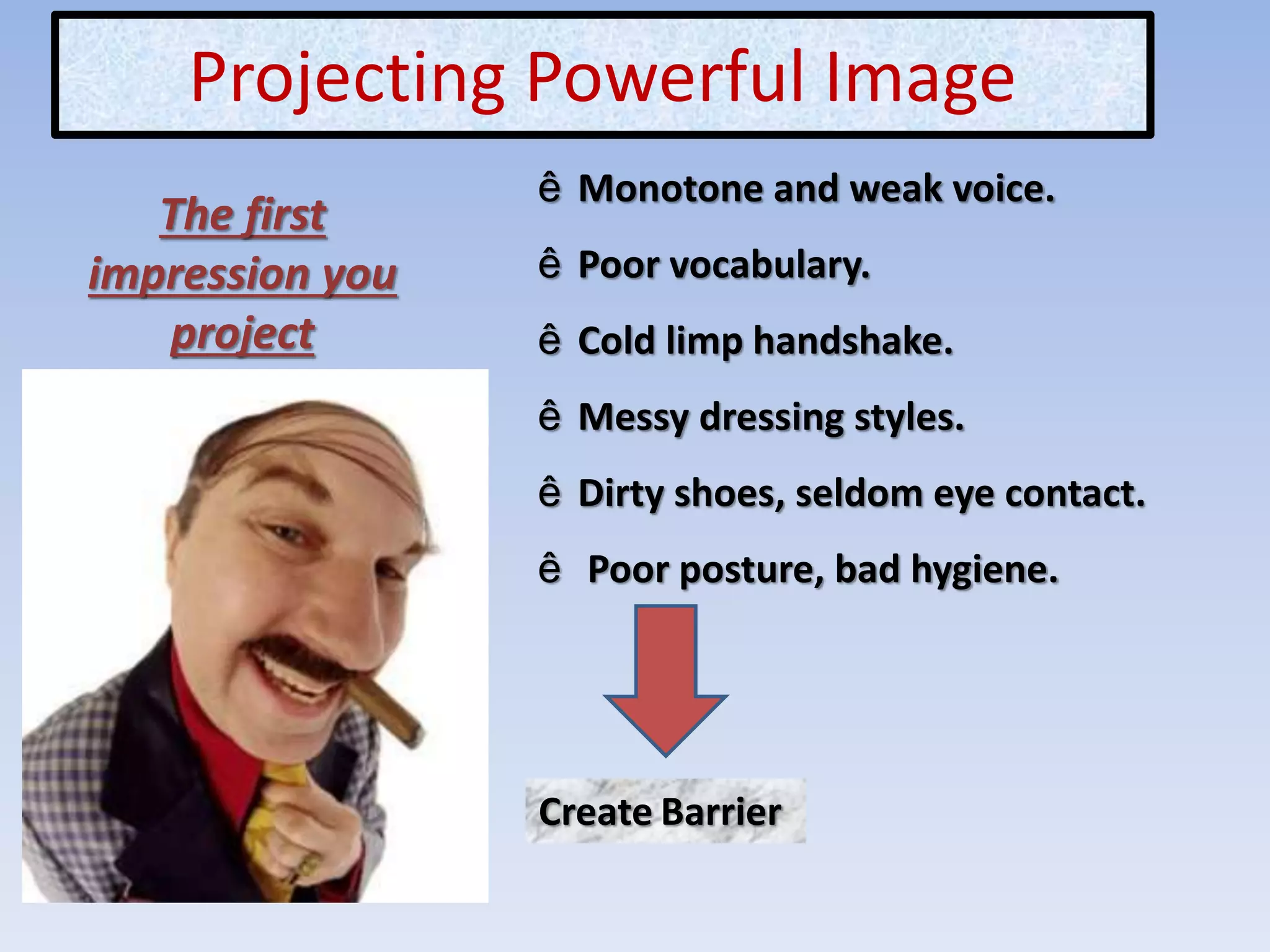 ê Monotone and weak voice.
ê Poor vocabulary.
ê Cold limp handshake.
ê Messy dressing styles.
ê Dirty shoes, seldom eye contact.
ê Poor posture, bad hygiene.
Create Barrier
The first
impression you
project
Projecting Powerful Image
 